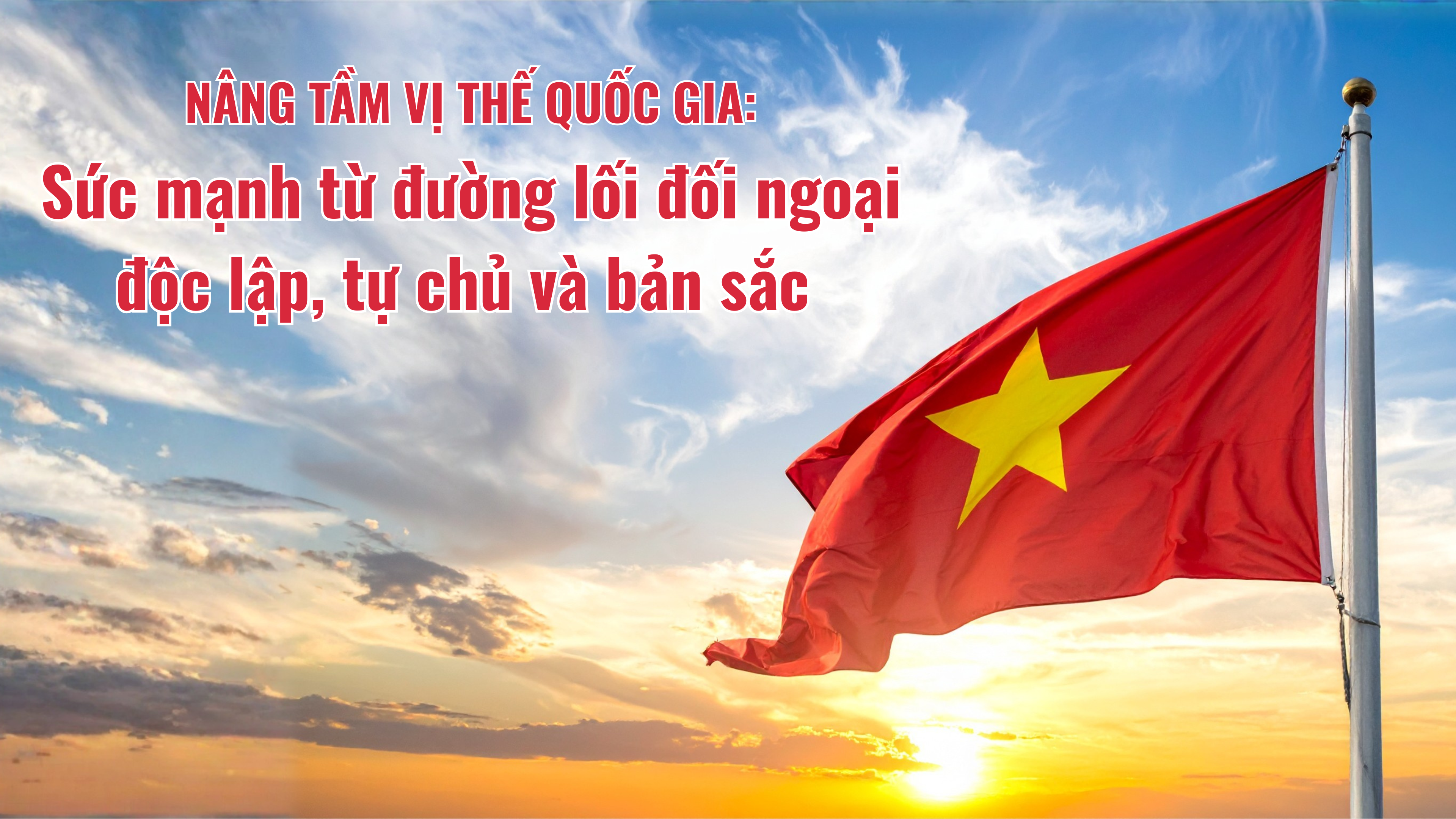 Nâng tầm vị thế quốc gia: Sức mạnh từ đường lối đối ngoại độc lập, tự chủ và bản sắc